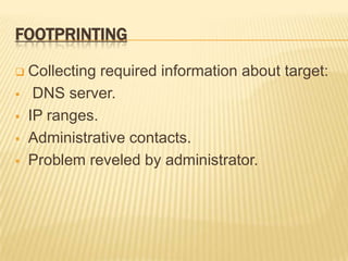 FOOTPRINTING

   Collecting required information about target:
    DNS server.
   IP ranges.
   Administrative contacts.
   Problem reveled by administrator.
 
