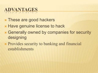 ADVANTAGES

 These are good hackers
 Have genuine license to hack

 Generally owned by companies for security
  designing
 Provides security to banking and financial
  establishments
 