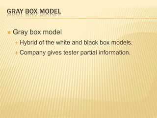 GRAY BOX MODEL

   Gray box model
     Hybrid   of the white and black box models.
     Company     gives tester partial information.
 