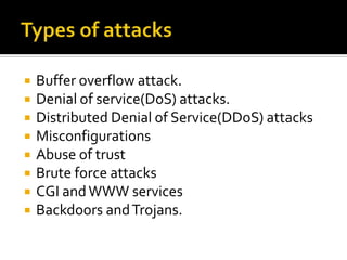  Buffer overflow attack.
 Denial of service(DoS) attacks.
 Distributed Denial of Service(DDoS) attacks
 Misconfigurations
 Abuse of trust
 Brute force attacks
 CGI andWWW services
 Backdoors andTrojans.
 