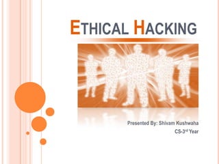 ETHICAL HACKING
Presented By: Shivam Kushwaha
CS-3rd Year
 