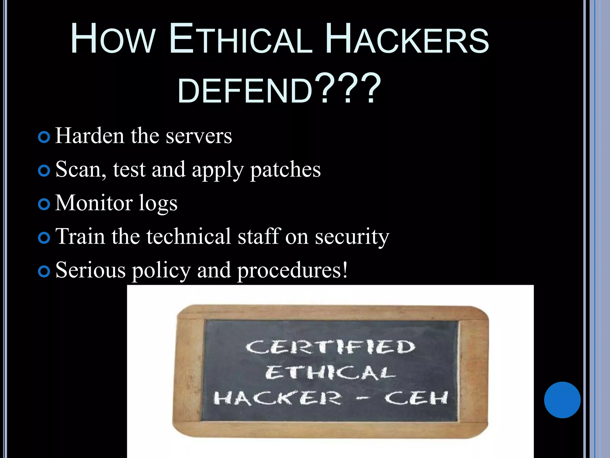 HOW ETHICAL HACKERS
DEFEND???
 Harden the servers
 Scan, test and apply patches
 Monitor logs
 Train the technical staff on security
 Serious policy and procedures!
 