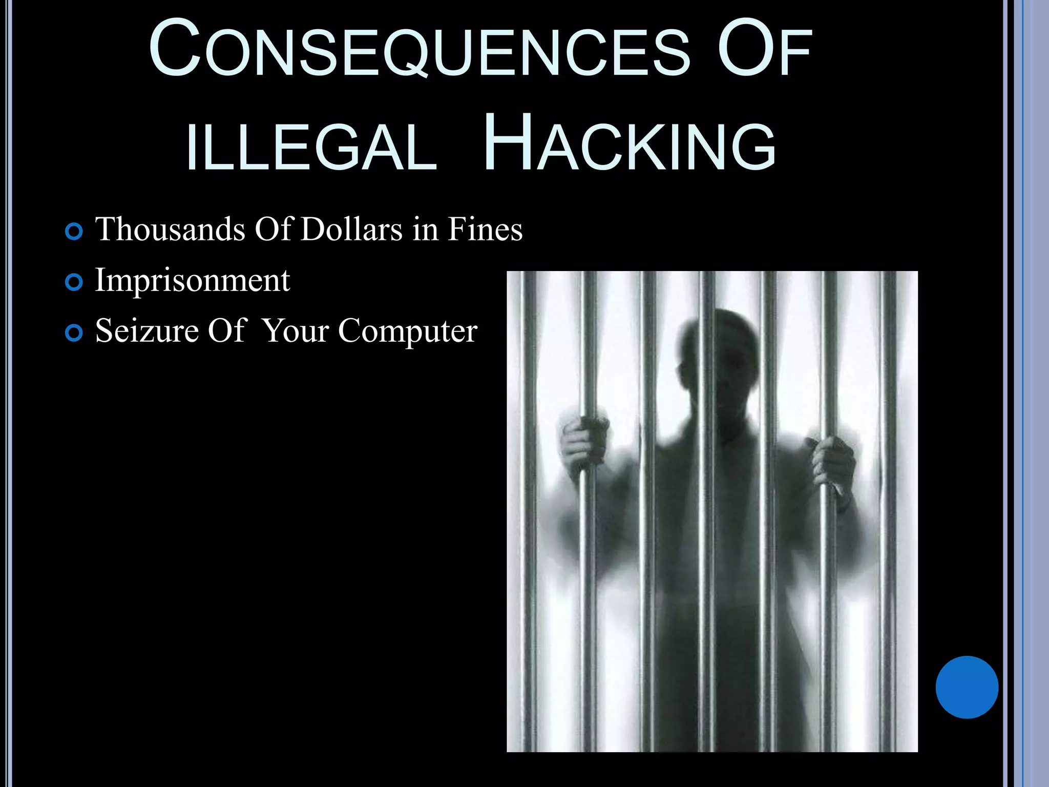CONSEQUENCES OF
ILLEGAL HACKING
 Thousands Of Dollars in Fines
 Imprisonment
 Seizure Of Your Computer
 