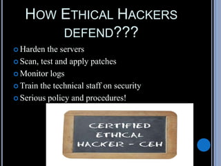HOW ETHICAL HACKERS
DEFEND???
 Harden the servers
 Scan, test and apply patches
 Monitor logs
 Train the technical staff on security
 Serious policy and procedures!
 