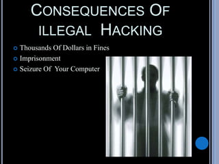 CONSEQUENCES OF
ILLEGAL HACKING
 Thousands Of Dollars in Fines
 Imprisonment
 Seizure Of Your Computer
 