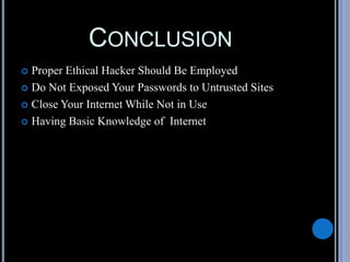 CONCLUSION
 Proper Ethical Hacker Should Be Employed
 Do Not Exposed Your Passwords to Untrusted Sites
 Close Your Internet While Not in Use
 Having Basic Knowledge of Internet
 