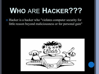WHO ARE HACKER???
 Hacker is a hacker who "violates computer security for
little reason beyond maliciousness or for personal gain"
 