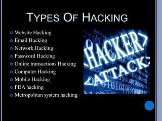 TYPES OF HACKING
 Website Hacking
 Email Hacking
 Network Hacking
 Password Hacking
 Online transactions Hacking
 Computer Hacking
 Mobile Hacking
 PDA hacking
 Metropolitan system hacking
 
