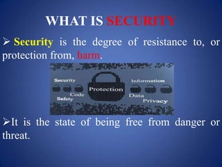 WHAT IS SECURITY
 Security is the degree of resistance to, or
protection from, harm.
It is the state of being free from danger or
threat.
 