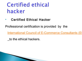  Certified Ethical Hacker 
Professional certification is provided by the 
International Council of E-Commerce Consultants (EC-to the ethical hackers. 
 