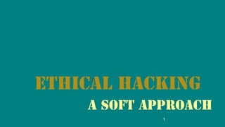Ethical Hacking 
a soft approach 
1 
 