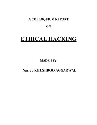A COLLOQUIUM REPORT
ON
ETHICAL HACKING
MADE BY:-
Name : KHUSHBOO AGGARWAL
 