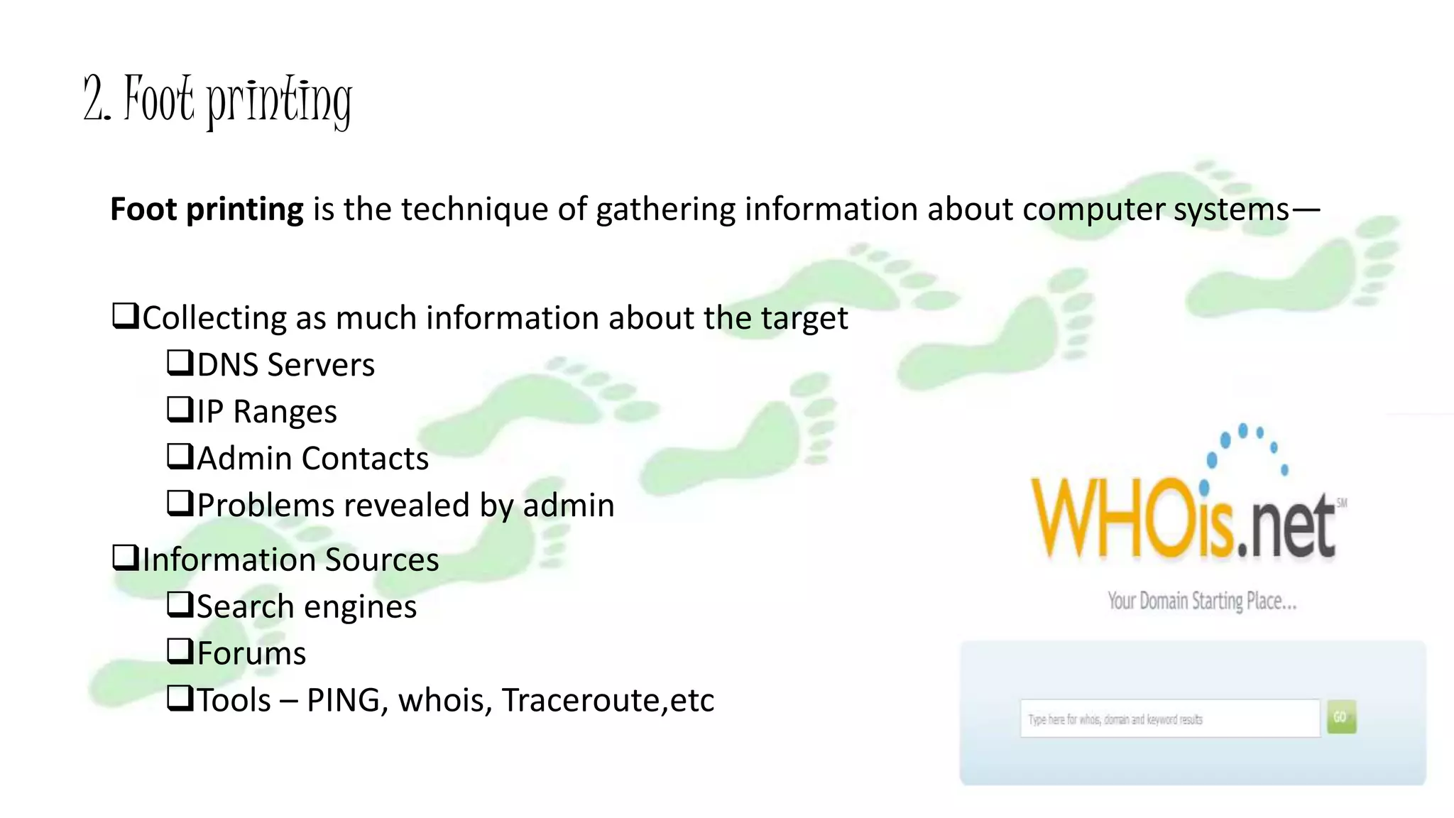 2. Foot printing
Foot printing is the technique of gathering information about computer systems—
Collecting as much information about the target
DNS Servers
IP Ranges
Admin Contacts
Problems revealed by admin
Information Sources
Search engines
Forums
Tools – PING, whois, Traceroute,etc
14
 