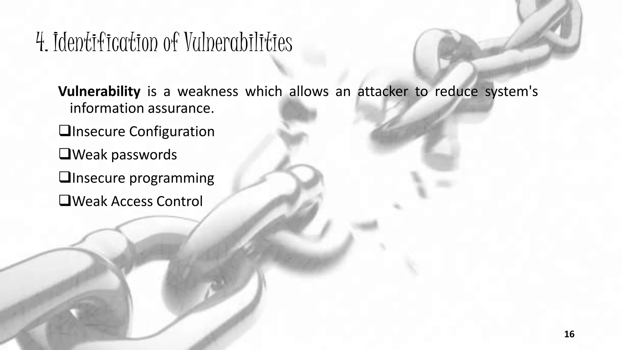 4. Identification of Vulnerabilities
Vulnerability is a weakness which allows an attacker to reduce system's
information assurance.
Insecure Configuration
Weak passwords
Insecure programming
Weak Access Control
16
 