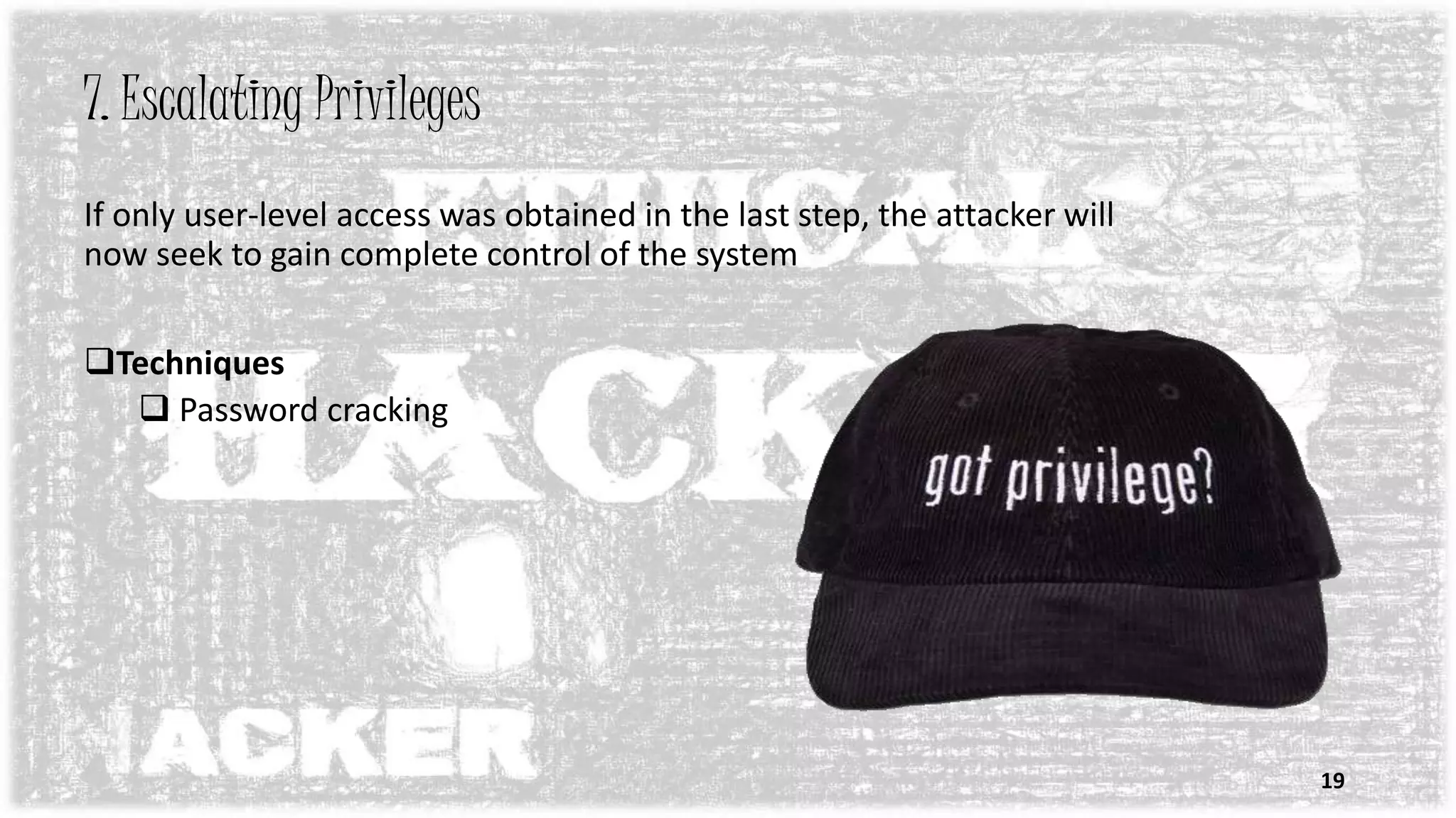 7. Escalating Privileges
If only user-level access was obtained in the last step, the attacker will
now seek to gain complete control of the system
Techniques
 Password cracking
19
 