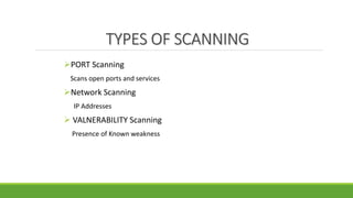 TYPES OF SCANNING
PORT Scanning
Scans open ports and services
Network Scanning
IP Addresses
 VALNERABILITY Scanning
Presence of Known weakness
 