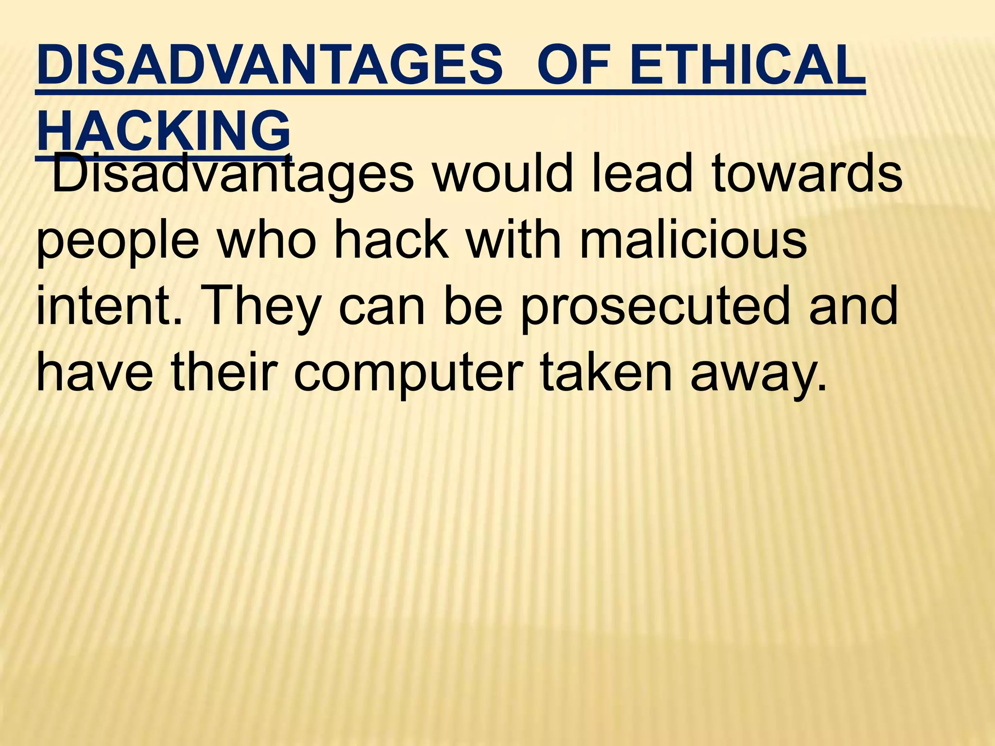 DISADVANTAGES OF ETHICAL
HACKING
Disadvantages would lead towards
people who hack with malicious
intent. They can be prosecuted and
have their computer taken away.
 
