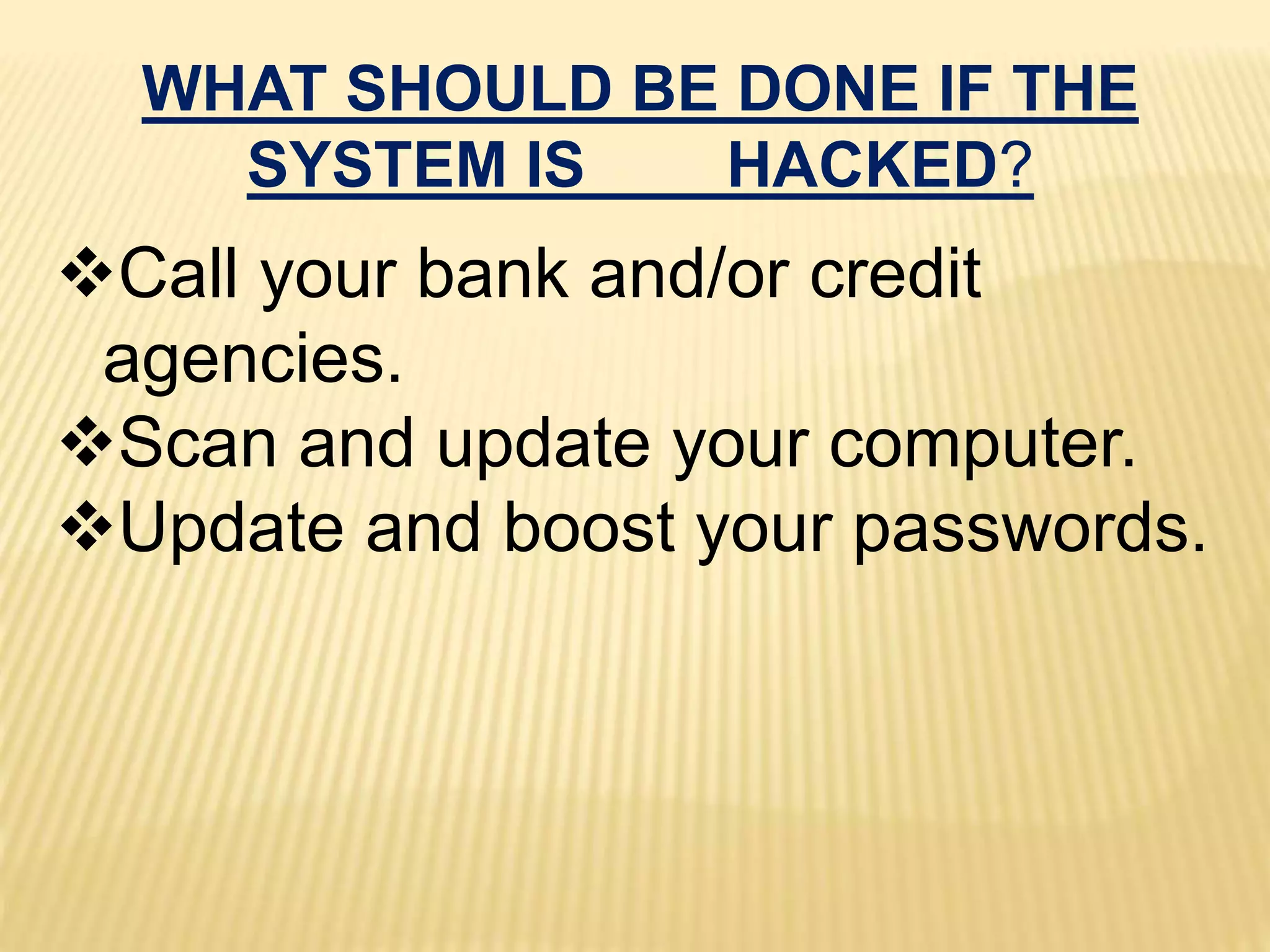 WHAT SHOULD BE DONE IF THE
SYSTEM IS HACKED?
Call your bank and/or credit
agencies.
Scan and update your computer.
Update and boost your passwords.
 