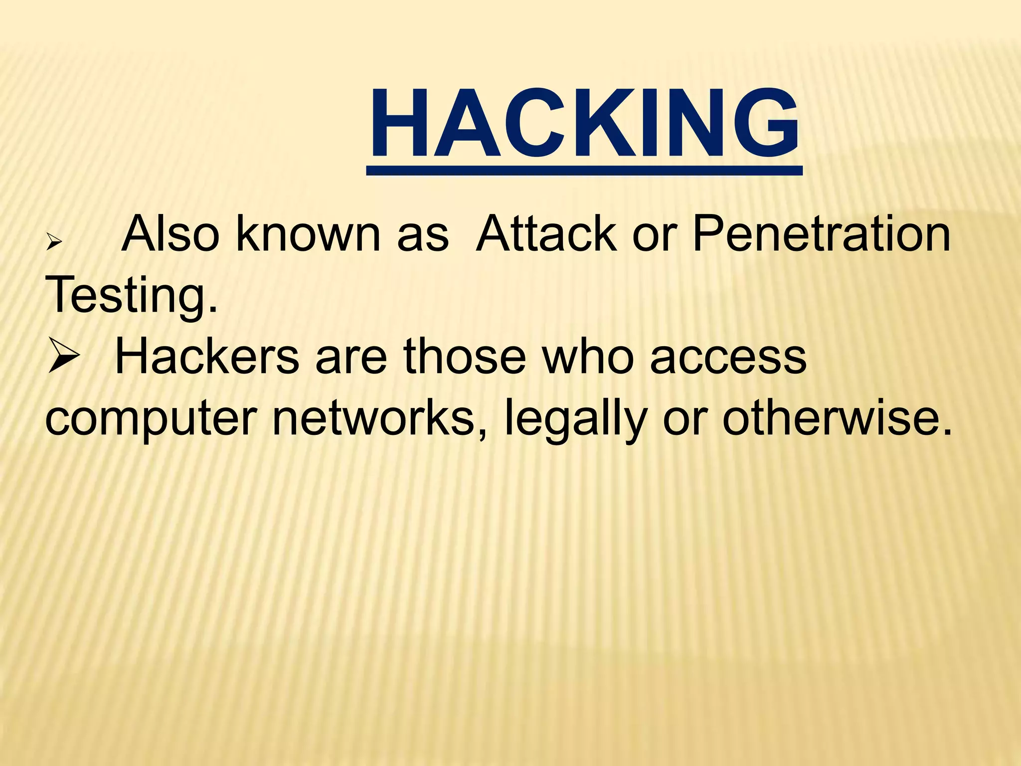 HACKING
 Also known as Attack or Penetration
Testing.
 Hackers are those who access
computer networks, legally or otherwise.
 
