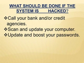 WHAT SHOULD BE DONE IF THE
SYSTEM IS HACKED?
Call your bank and/or credit
agencies.
Scan and update your computer.
Update and boost your passwords.
 