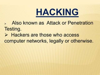 HACKING
 Also known as Attack or Penetration
Testing.
 Hackers are those who access
computer networks, legally or otherwise.
 