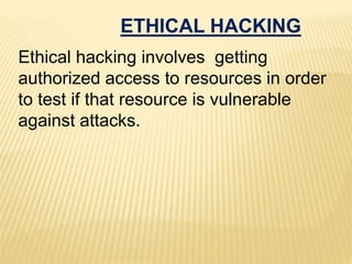 ETHICAL HACKING
Ethical hacking involves getting
authorized access to resources in order
to test if that resource is vulnerable
against attacks.
 