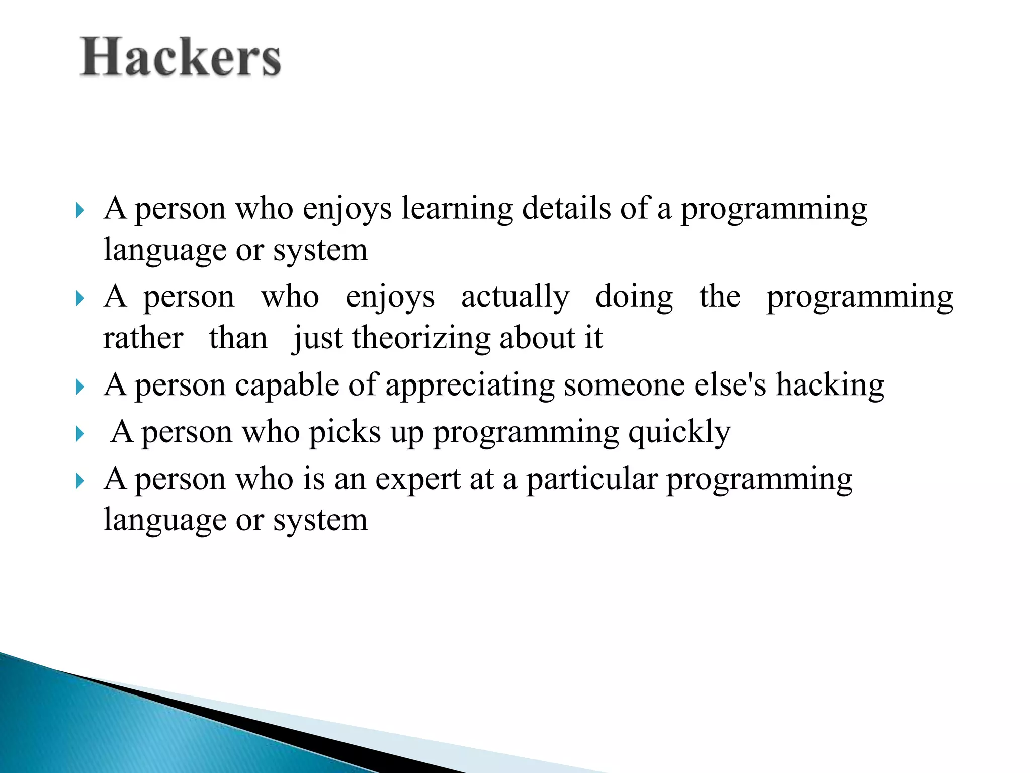  A person who enjoys learning details of a programming
language or system
 A person who enjoys actually doing the programming
rather than just theorizing about it
 A person capable of appreciating someone else's hacking
 A person who picks up programming quickly
 A person who is an expert at a particular programming
language or system
 