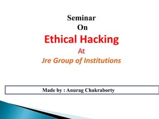 Made by : Anurag Chakraborty
Seminar
On
Ethical Hacking
At
Jre Group of Institutions
 