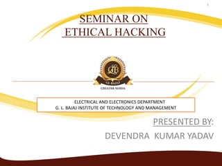SEMINAR ON
ETHICAL HACKING
PRESENTED BY:
DEVENDRA KUMAR YADAV
1
ELECTRICAL AND ELECTRONICS DEPARTMENT
G. L. BAJAJ INSTITUTE OF TECHNOLOGY AND MANAGEMENT
 