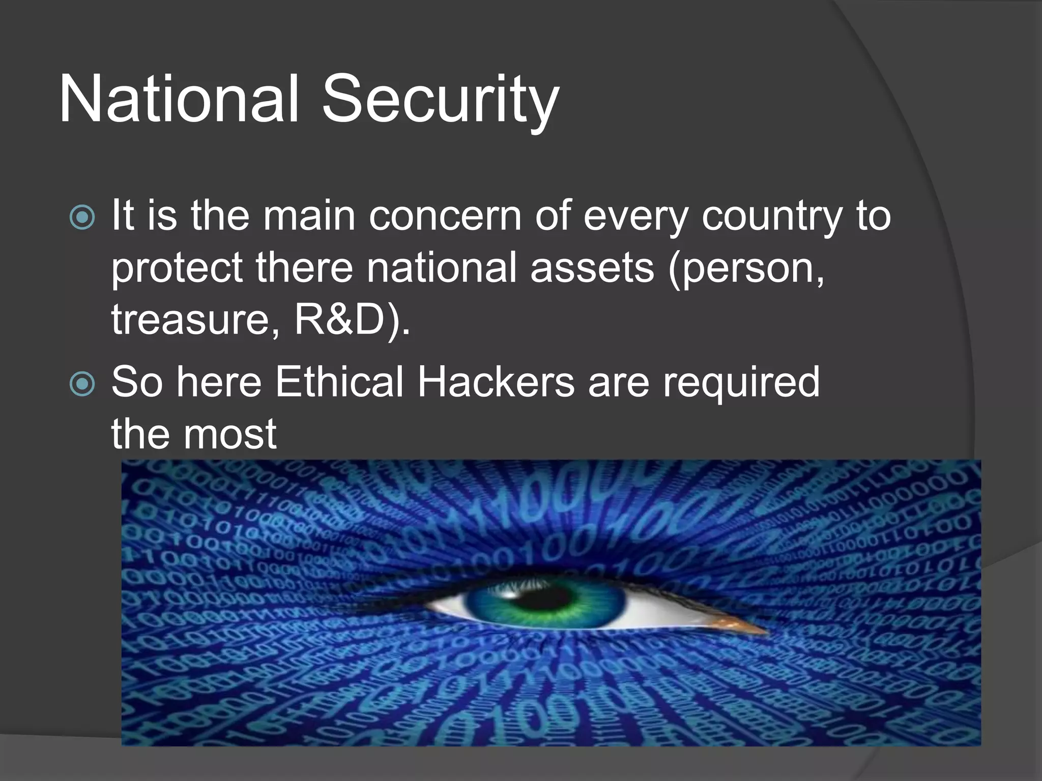National Security
 It is the main concern of every country to
protect there national assets (person,
treasure, R&D).
 So here Ethical Hackers are required
the most
 