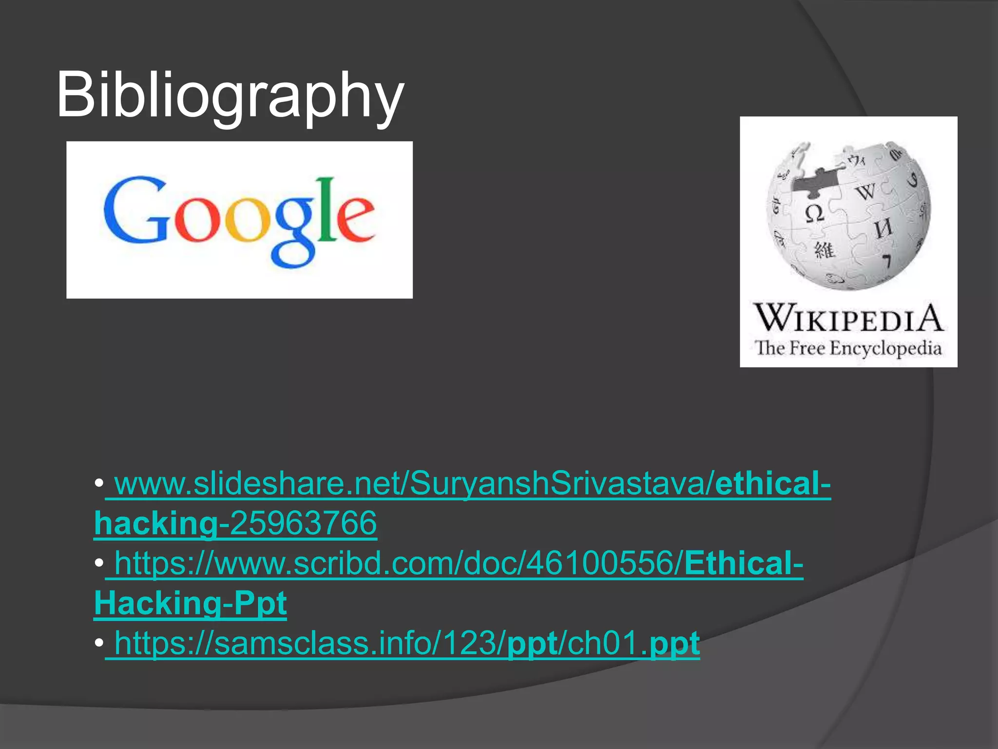 Bibliography
• www.slideshare.net/SuryanshSrivastava/ethical-
hacking-25963766
• https://www.scribd.com/doc/46100556/Ethical-
Hacking-Ppt
• https://samsclass.info/123/ppt/ch01.ppt
 