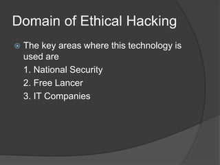 Domain of Ethical Hacking
 The key areas where this technology is
used are
1. National Security
2. Free Lancer
3. IT Companies
 
