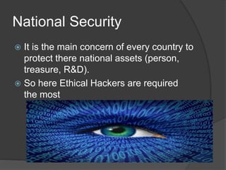 National Security
 It is the main concern of every country to
protect there national assets (person,
treasure, R&D).
 So here Ethical Hackers are required
the most
 