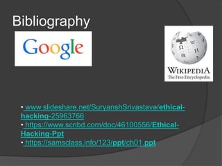 Bibliography
• www.slideshare.net/SuryanshSrivastava/ethical-
hacking-25963766
• https://www.scribd.com/doc/46100556/Ethical-
Hacking-Ppt
• https://samsclass.info/123/ppt/ch01.ppt
 