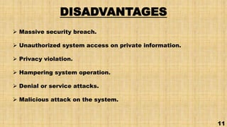 DISADVANTAGES
 Massive security breach.
 Unauthorized system access on private information.
 Privacy violation.
 Hampering system operation.
 Denial or service attacks.
 Malicious attack on the system.
11
 