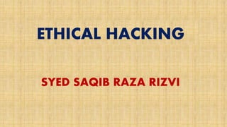 ETHICAL HACKING
SYED SAQIB RAZA RIZVI
 