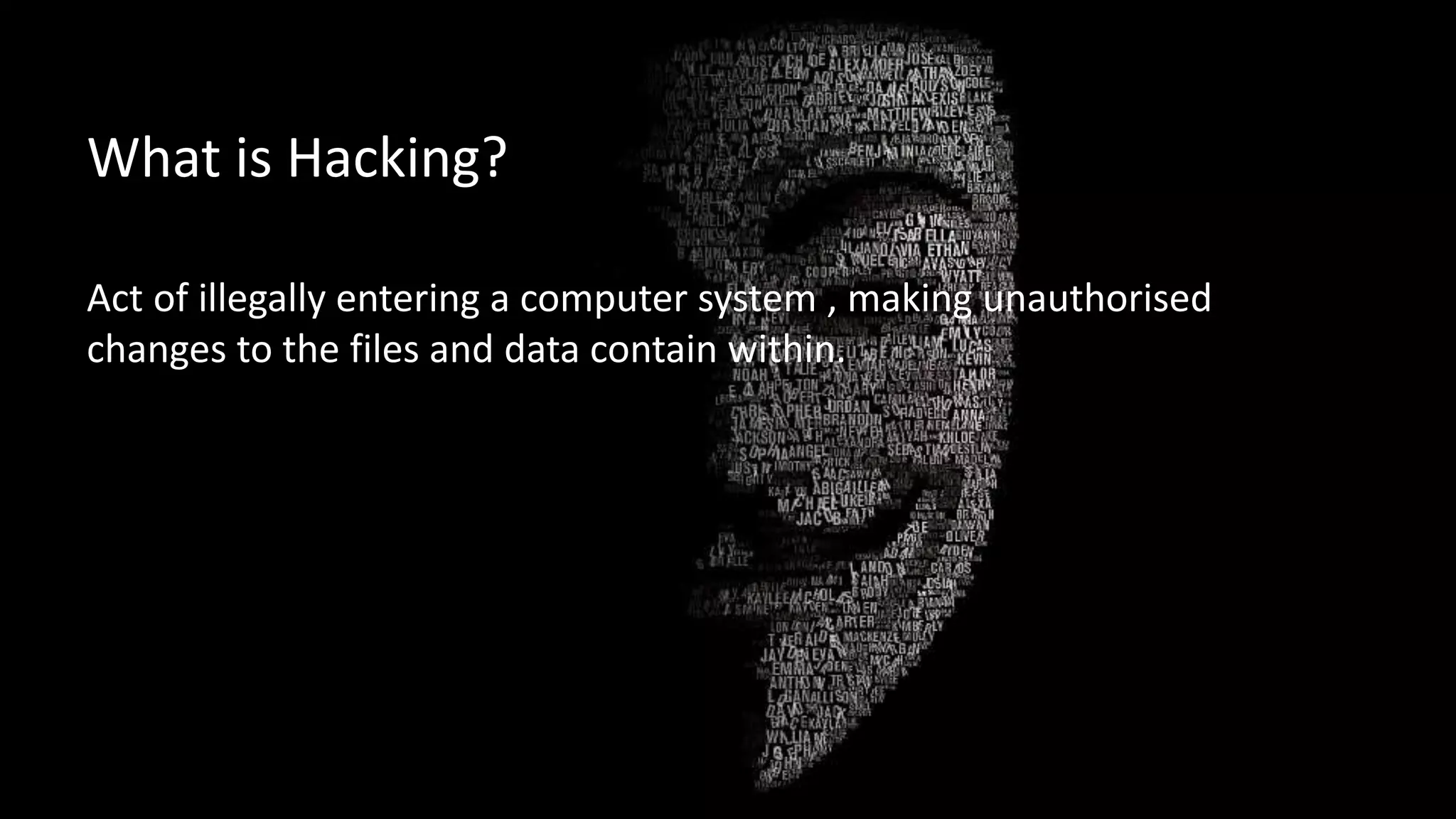 What is Hacking?
Act of illegally entering a computer system , making unauthorised
changes to the files and data contain within.
 