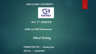 RNB GLOBAL UNIVERSITY
BCA 2nd SEMESTER
Ability and Skill Enhancement
SUBMITTED BY : - Tanishq Soni
Roll No. :- 1613007007
1
Ethical Hacking
 