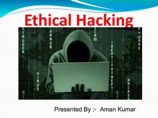 Ethical Hacking
Presented By :- Aman Kumar
 