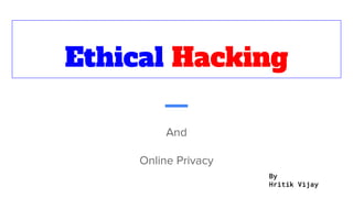 Ethical Hacking
And
Online Privacy
By
Hritik Vijay
 