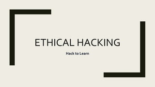 ETHICAL HACKING
Hack to Learn
 