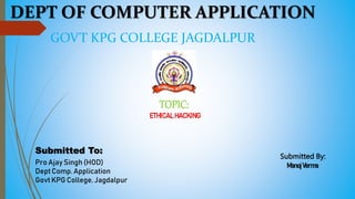 DEPT OF COMPUTER APPLICATION
GOVT KPG COLLEGE JAGDALPUR
Submitted To:
Pro Ajay Singh (HOD)
Dept Comp. Application
Govt KPG College, Jagdalpur
Submitted By:
ManojVerma
TOPIC:
ETHICALHACKING
 