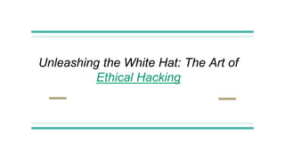 Unleashing the White Hat: The Art of
Ethical Hacking
 