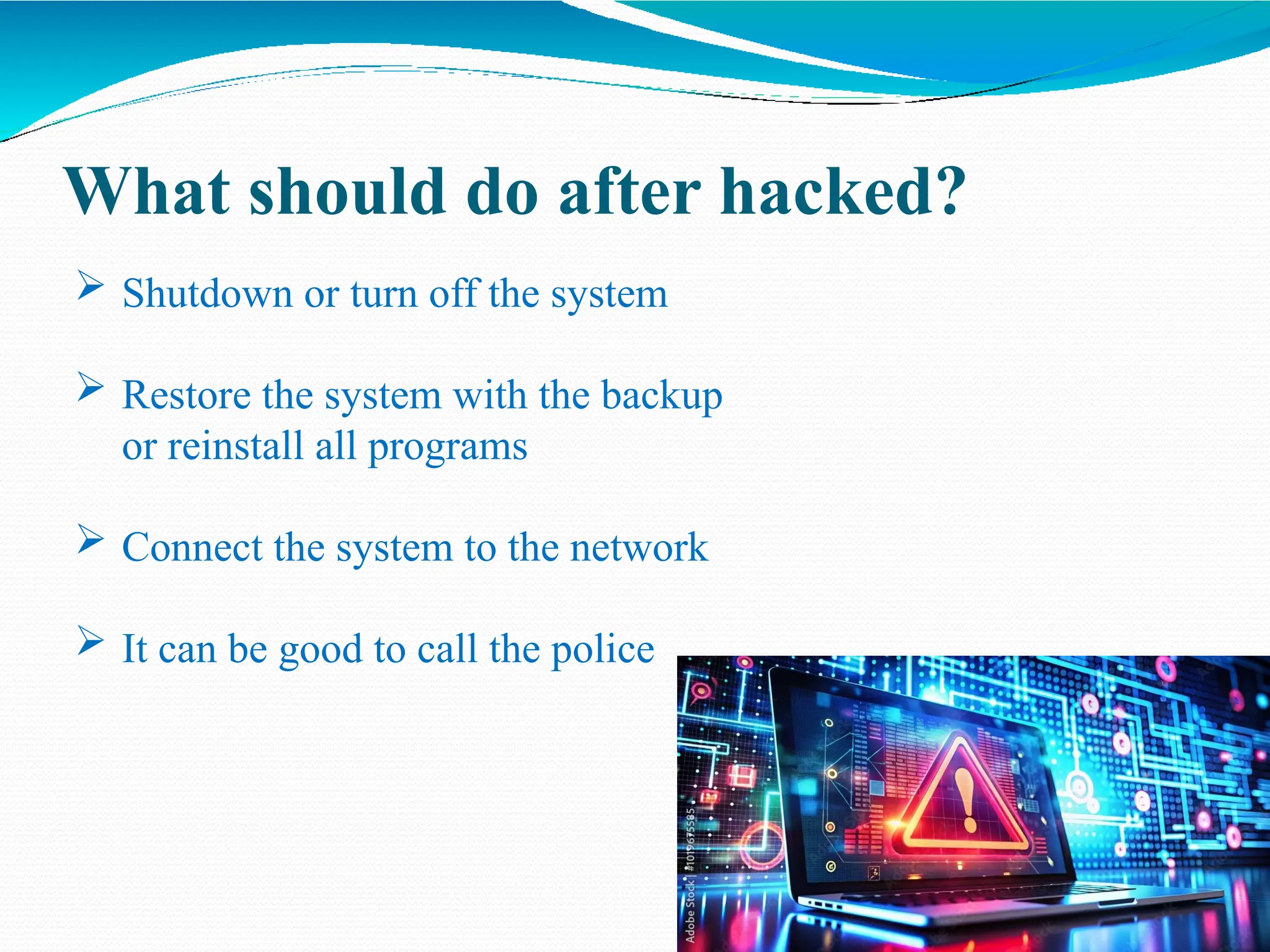 What should do after hacked?
 Shutdown or turn off the system
 Restore the system with the backup
or reinstall all programs
 Connect the system to the network
 It can be good to call the police
 