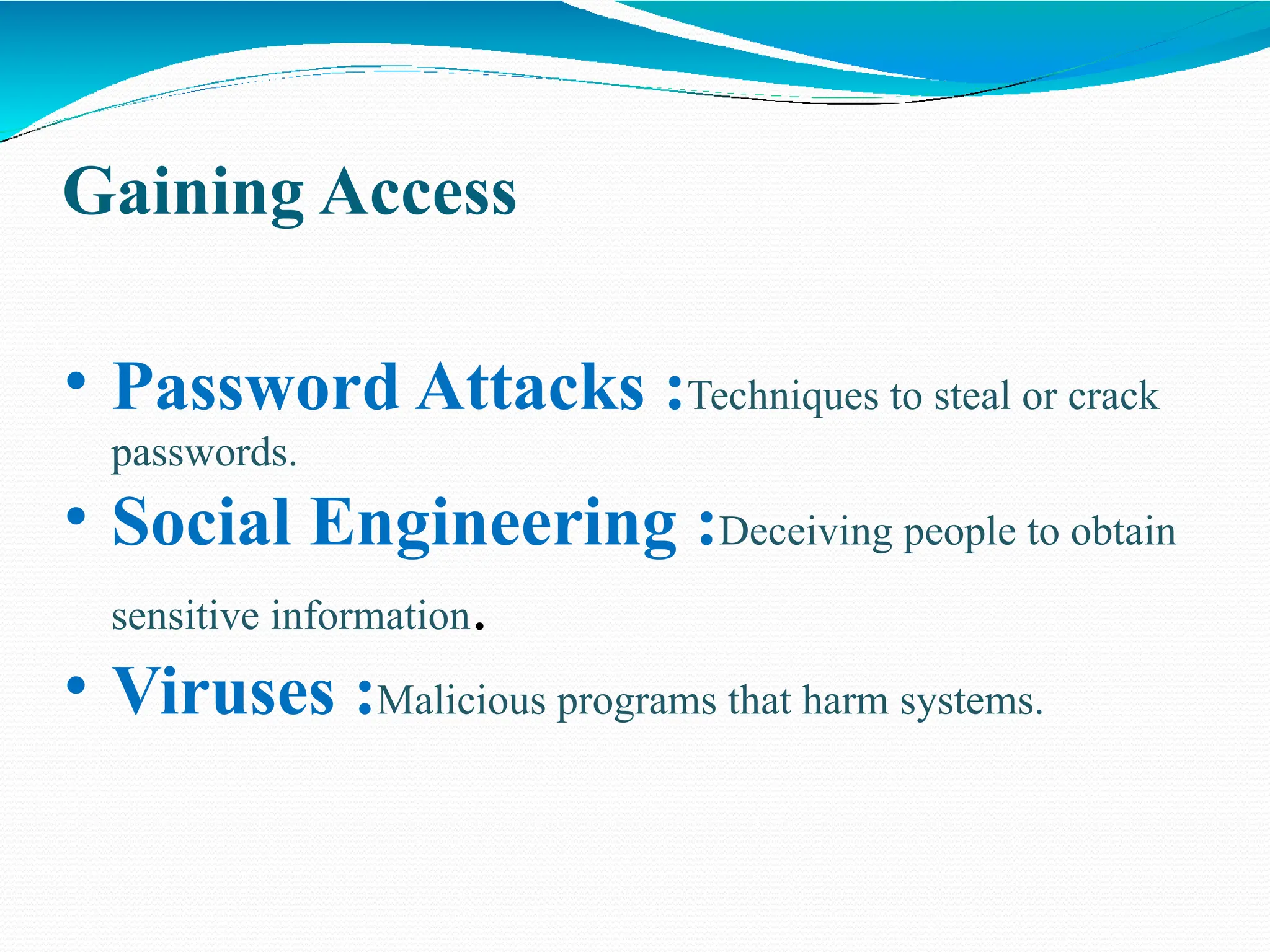 Gaining Access
• Password Attacks :Techniques to steal or crack
passwords.
• Social Engineering :Deceiving people to obtain
sensitive information.
• Viruses :Malicious programs that harm systems.
 