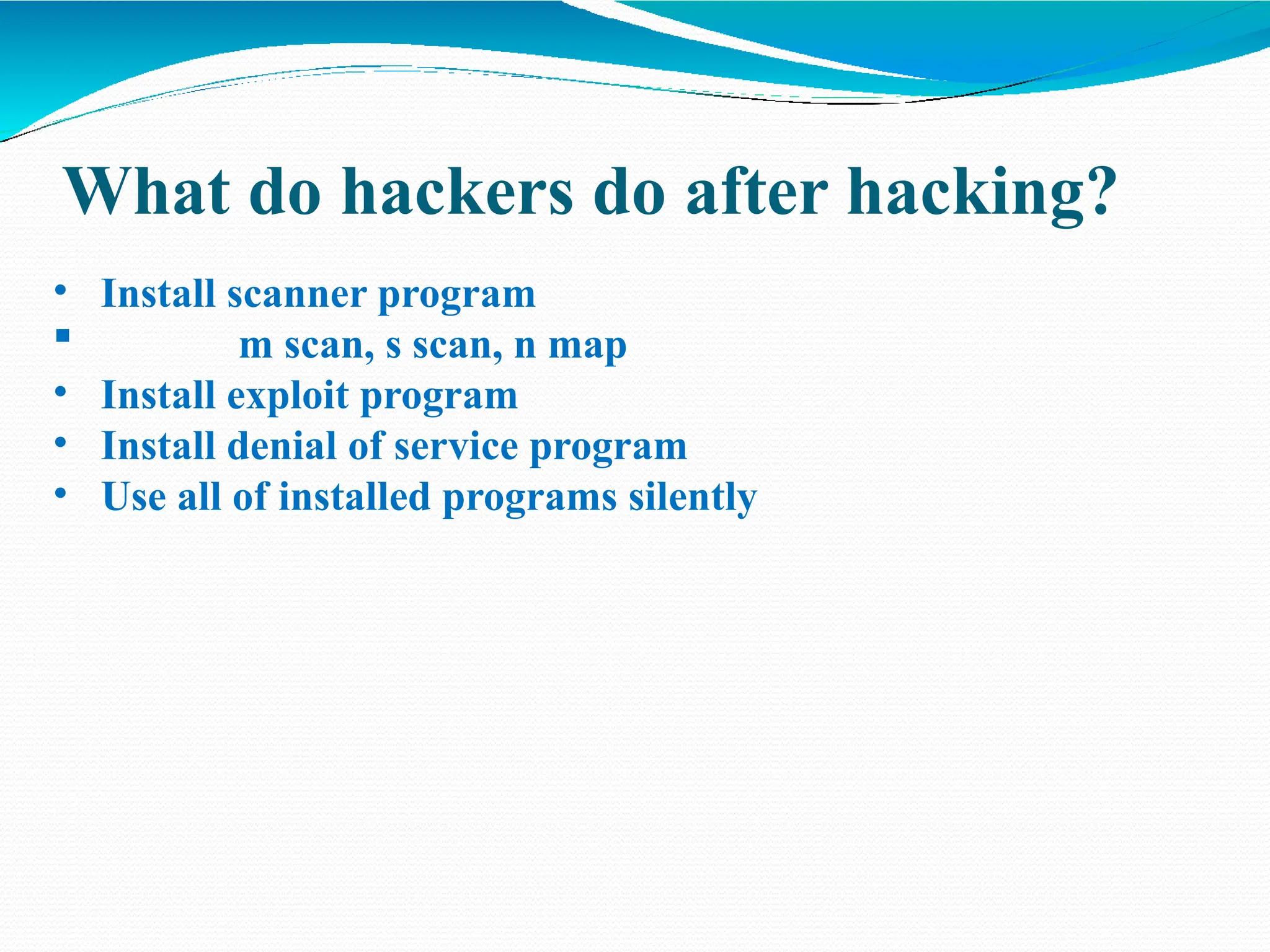 What do hackers do after hacking?
• Install scanner program
 m scan, s scan, n map
• Install exploit program
• Install denial of service program
• Use all of installed programs silently
 