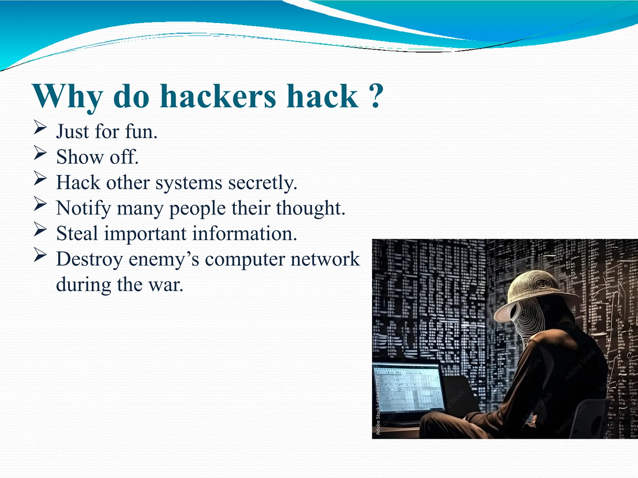 Why do hackers hack ?
 Just for fun.
 Show off.
 Hack other systems secretly.
 Notify many people their thought.
 Steal important information.
 Destroy enemy’s computer network
during the war.
 