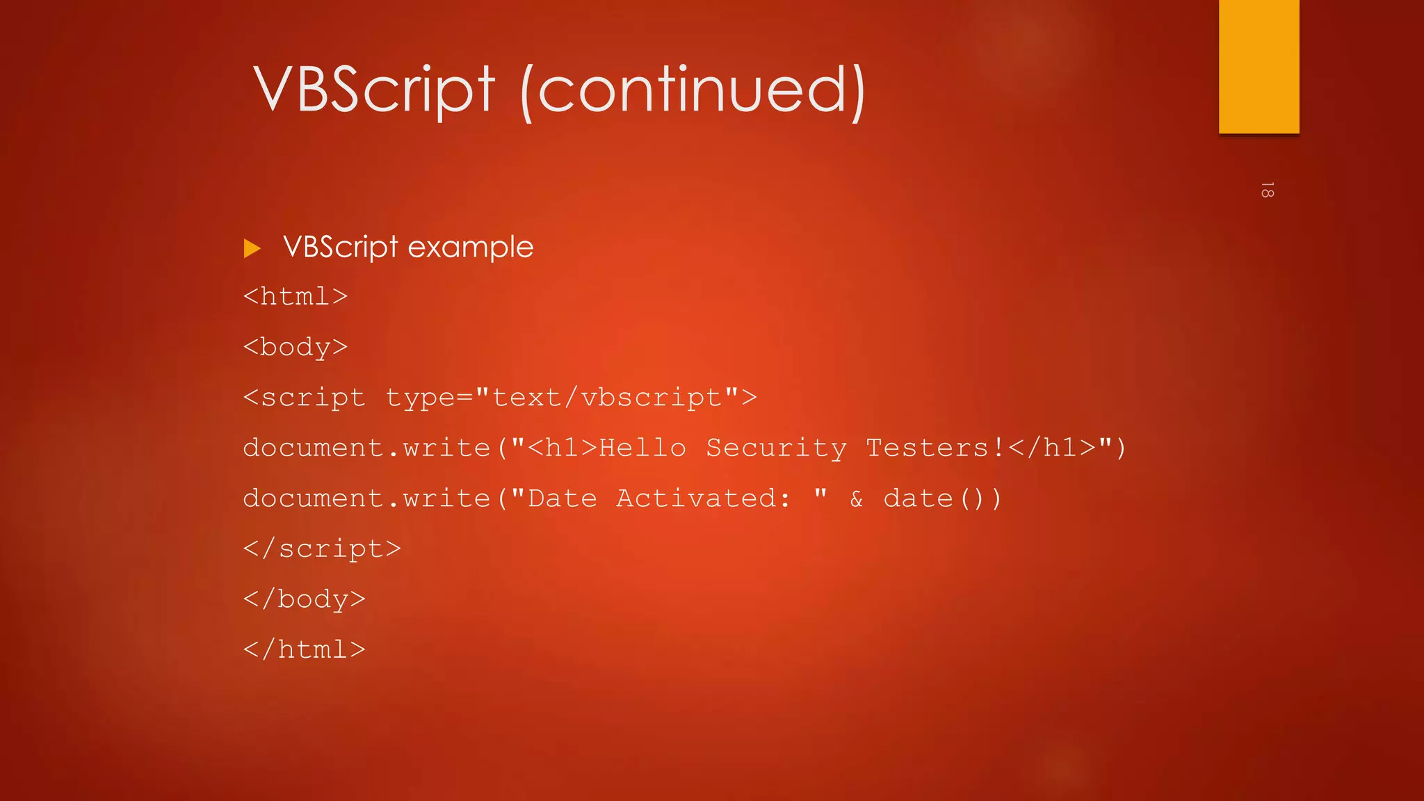 VBScript (continued) 
 VBScript example 
<html> 
<body> 
<script type="text/vbscript"> 
document.write("<h1>Hello Security Testers!</h1>") 
document.write("Date Activated: " & date()) 
</script> 
</body> 
</html> 
 