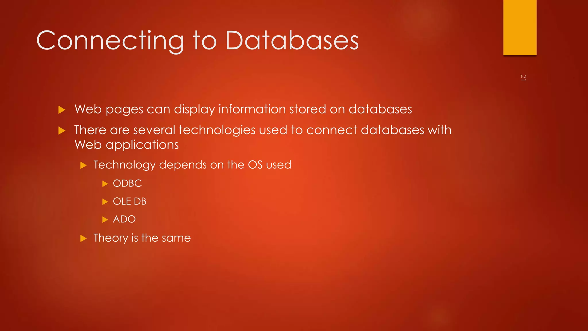 Connecting to Databases 
 Web pages can display information stored on databases 
 There are several technologies used to connect databases with 
Web applications 
 Technology depends on the OS used 
 ODBC 
 OLE DB 
 ADO 
 Theory is the same 
 