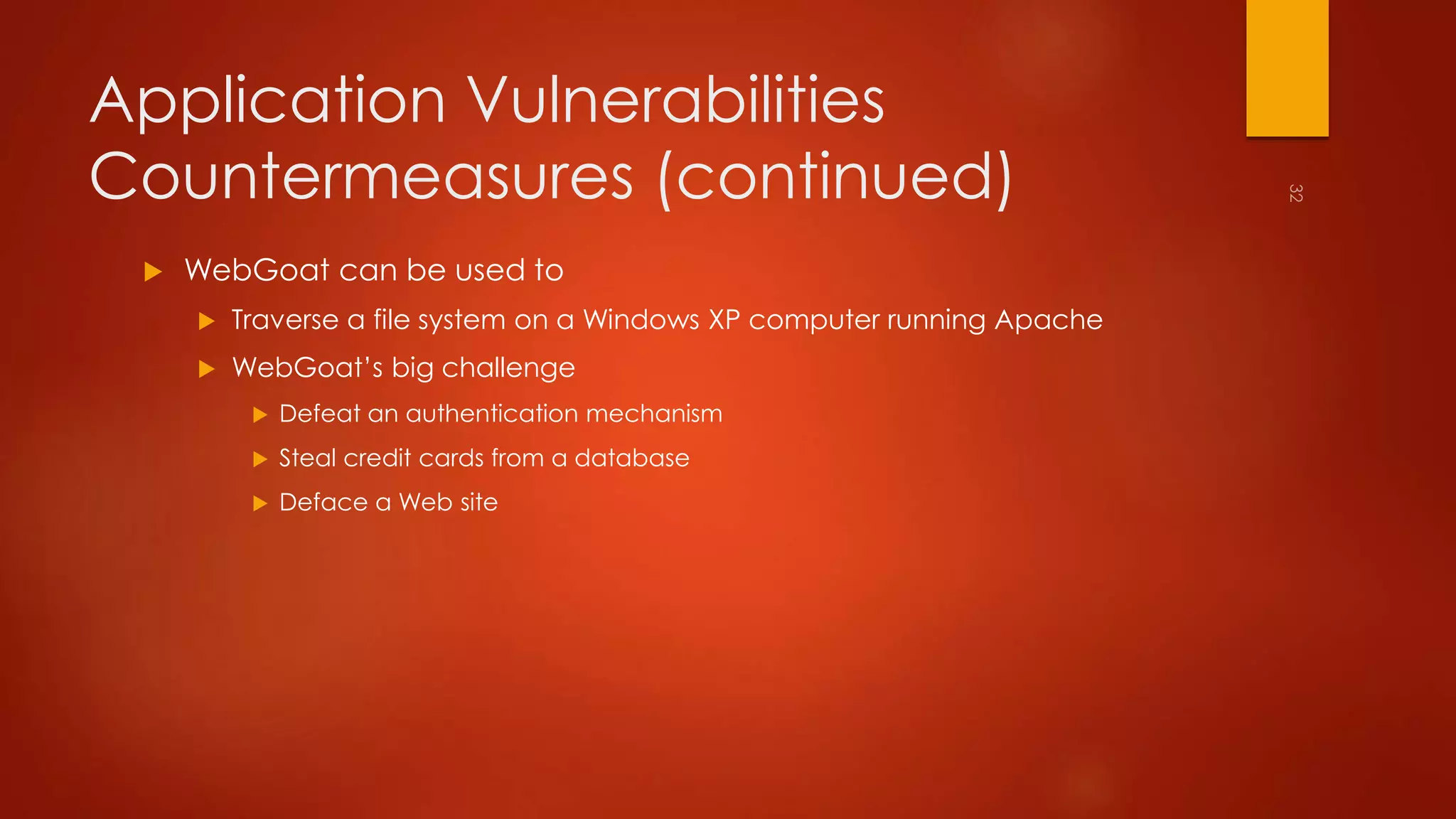 Application Vulnerabilities 
Countermeasures (continued) 
 WebGoat can be used to 
 Traverse a file system on a Windows XP computer running Apache 
 WebGoat’s big challenge 
 Defeat an authentication mechanism 
 Steal credit cards from a database 
 Deface a Web site 
 